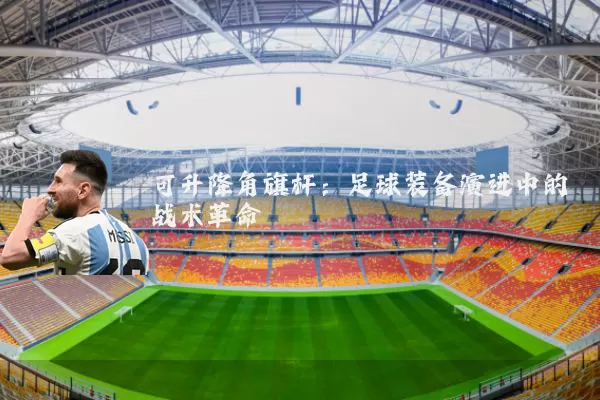 可升降角旗杆:足球装备演进中的战术革命
