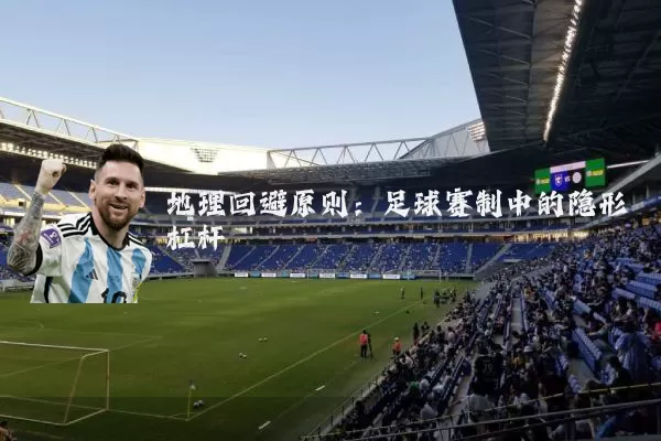 地理回避原则:足球赛制中的隐形杠杆