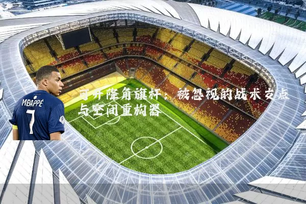 可升降角旗杆:被忽视的战术支点与空间重构器