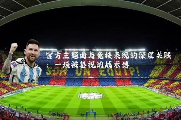官方主题曲与竞技表现的深层关联：一场被忽视的战术博弈