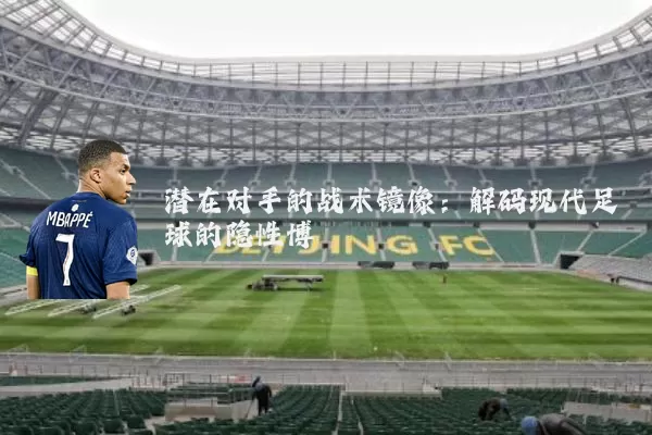 潜在对手的战术镜像:解码现代足球的隐性博弈