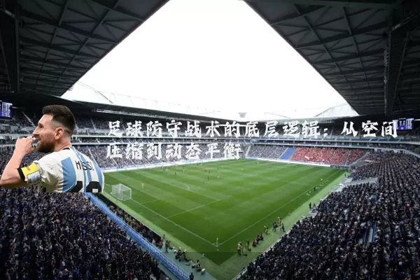 足球防守战术的底层逻辑:从空间压缩到动态平衡