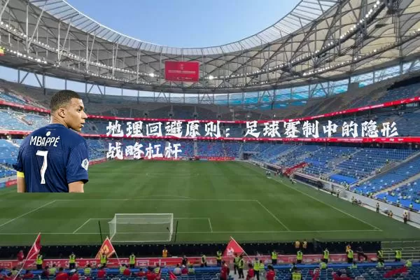 地理回避原则:足球赛制中的隐形战略杠杆