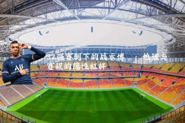 32强赛制下的战术博弈:地理与赛程的隐性杠杆