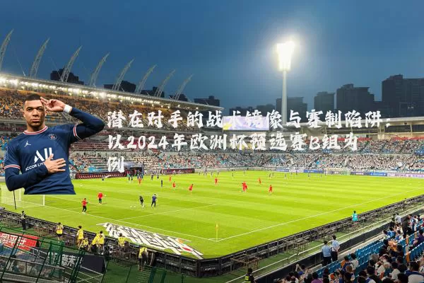 潜在对手的战术镜像与赛制陷阱：以2024年欧洲杯预选赛B组为例