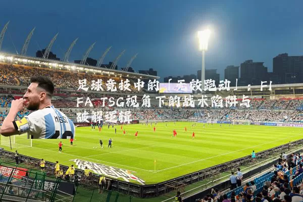 足球竞技中的「无效跑动」：FIFA TSG视角下的战术陷阱与破解逻辑