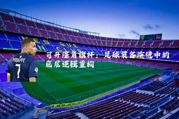 可升降角旗杆：足球装备演进中的底层逻辑重构